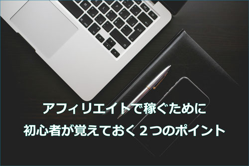 アフィリエイトで稼ぐために初心者が覚えておく２つのポイント